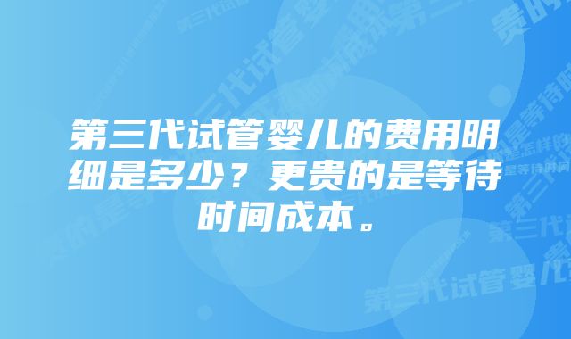 第三代试管婴儿的费用明细是多少？更贵的是等待时间成本。