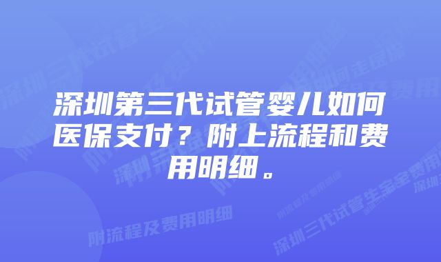 深圳第三代试管婴儿如何医保支付？附上流程和费用明细。