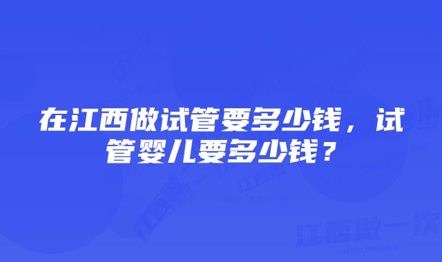 在江西做试管要多少钱，试管婴儿要多少钱？