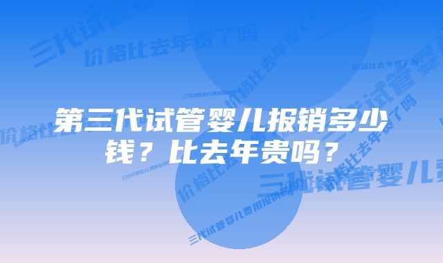 第三代试管婴儿报销多少钱？比去年贵吗？