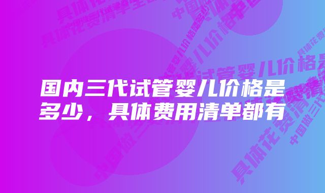 国内三代试管婴儿价格是多少，具体费用清单都有