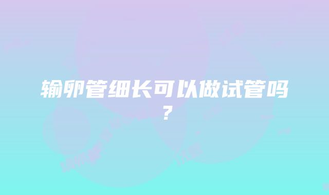 输卵管细长可以做试管吗？