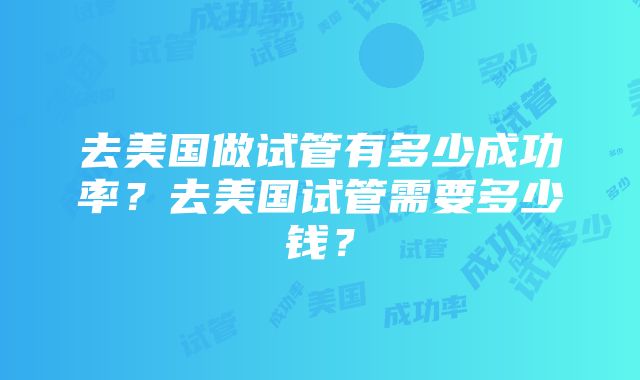 去美国做试管有多少成功率？去美国试管需要多少钱？