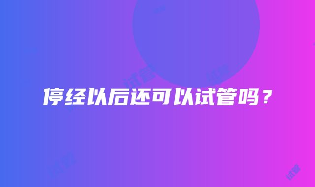 停经以后还可以试管吗？