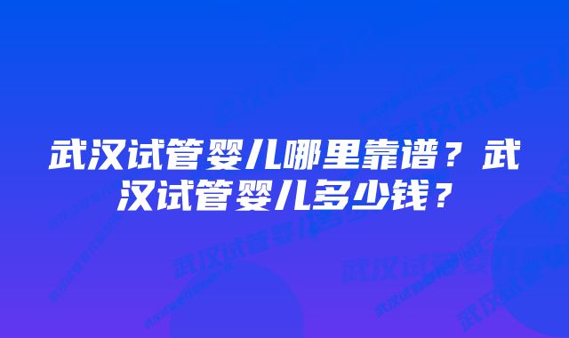 武汉试管婴儿哪里靠谱？武汉试管婴儿多少钱？