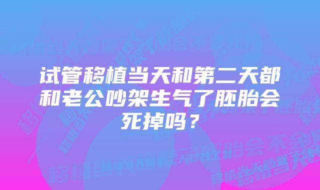 试管移植当天和第二天都和老公吵架生气了胚胎会死掉吗？