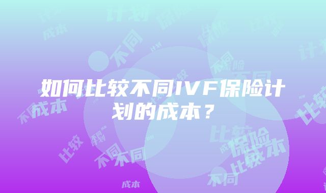 如何比较不同IVF保险计划的成本？