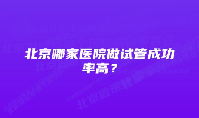 北京哪家医院做试管成功率高？