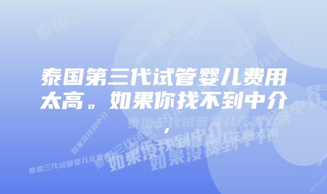 泰国第三代试管婴儿费用太高。如果你找不到中介，