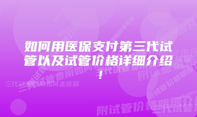 如何用医保支付第三代试管以及试管价格详细介绍！