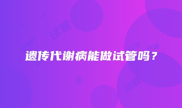 遗传代谢病能做试管吗？