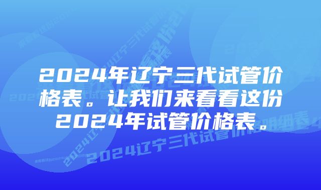 2024年辽宁三代试管价格表。让我们来看看这份2024年试管价格表。