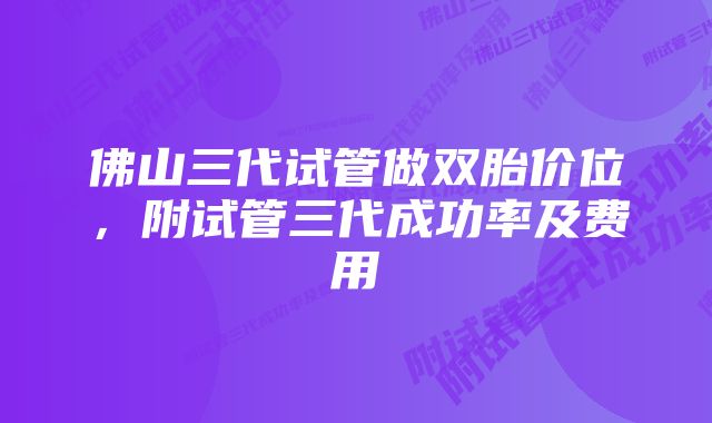 佛山三代试管做双胎价位，附试管三代成功率及费用