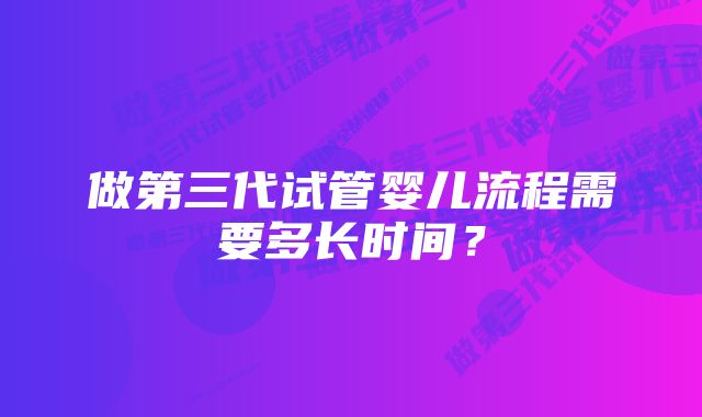 做第三代试管婴儿流程需要多长时间？