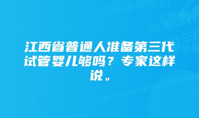 江西省普通人准备第三代试管婴儿够吗？专家这样说。