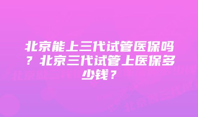 北京能上三代试管医保吗？北京三代试管上医保多少钱？