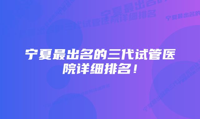 宁夏最出名的三代试管医院详细排名！