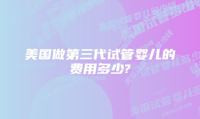 美国做第三代试管婴儿的费用多少?