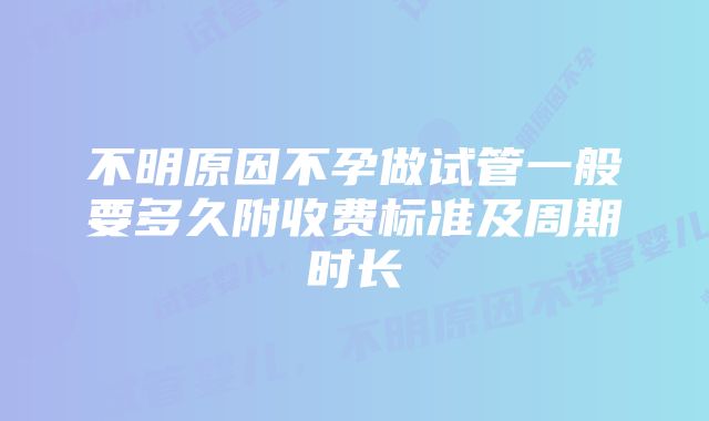 不明原因不孕做试管一般要多久附收费标准及周期时长