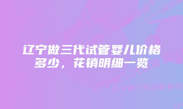 辽宁做三代试管婴儿价格多少，花销明细一览