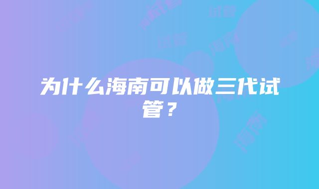 为什么海南可以做三代试管？