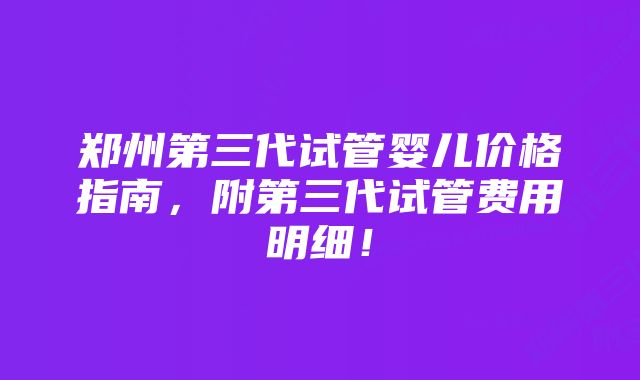 郑州第三代试管婴儿价格指南，附第三代试管费用明细！