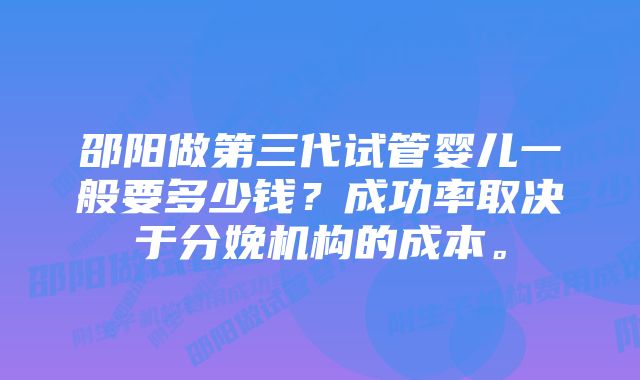 邵阳做第三代试管婴儿一般要多少钱？成功率取决于分娩机构的成本。