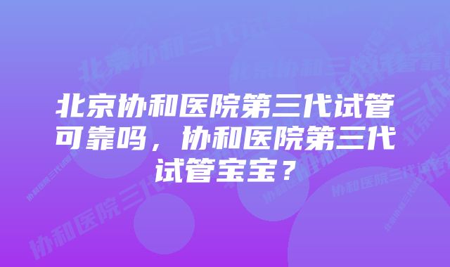 北京协和医院第三代试管可靠吗，协和医院第三代试管宝宝？