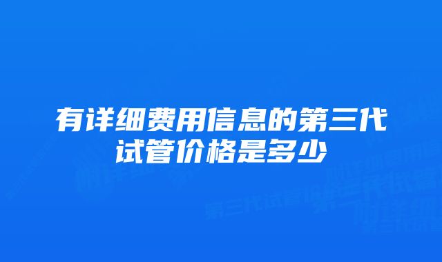 有详细费用信息的第三代试管价格是多少