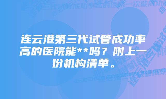 连云港第三代试管成功率高的医院能**吗？附上一份机构清单。