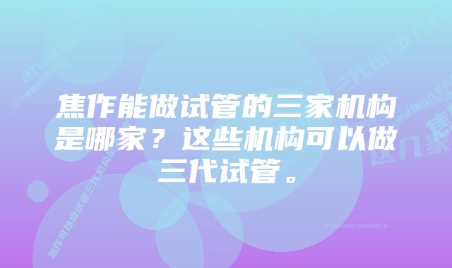 焦作能做试管的三家机构是哪家？这些机构可以做三代试管。