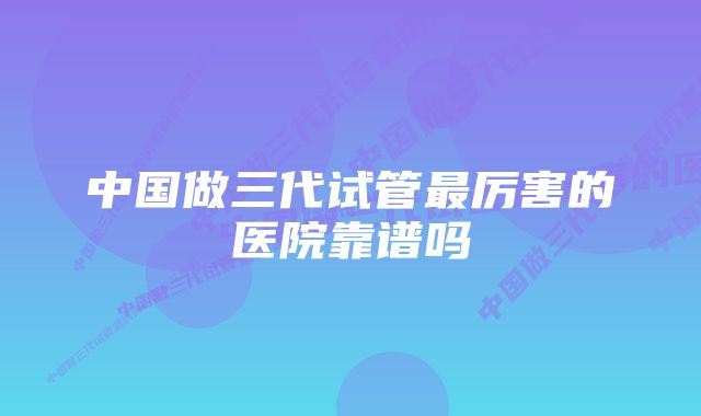 中国做三代试管最厉害的医院靠谱吗