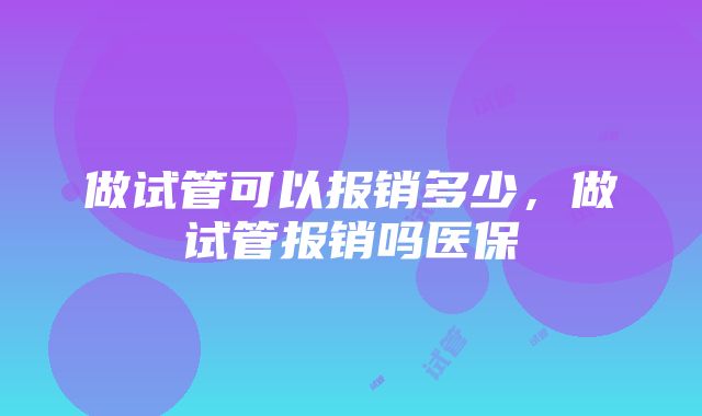 做试管可以报销多少，做试管报销吗医保