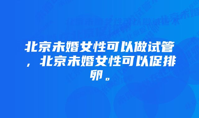 北京未婚女性可以做试管，北京未婚女性可以促排卵。