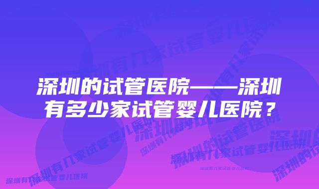 深圳的试管医院——深圳有多少家试管婴儿医院？