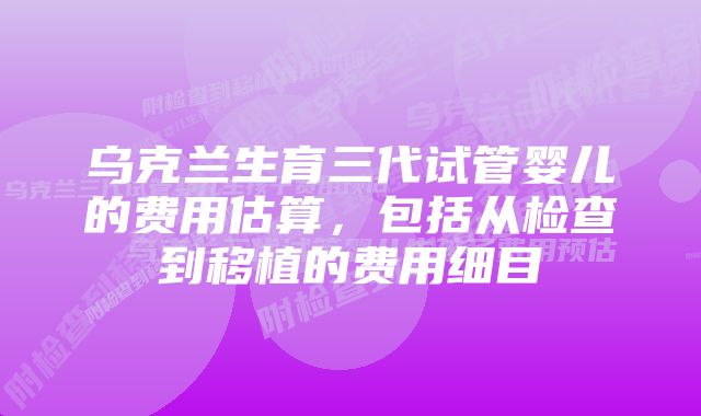 乌克兰生育三代试管婴儿的费用估算，包括从检查到移植的费用细目