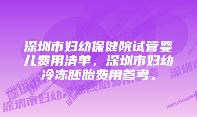 深圳市妇幼保健院试管婴儿费用清单，深圳市妇幼冷冻胚胎费用参考。