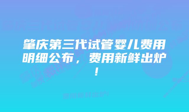 肇庆第三代试管婴儿费用明细公布，费用新鲜出炉！