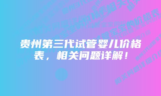 贵州第三代试管婴儿价格表，相关问题详解！