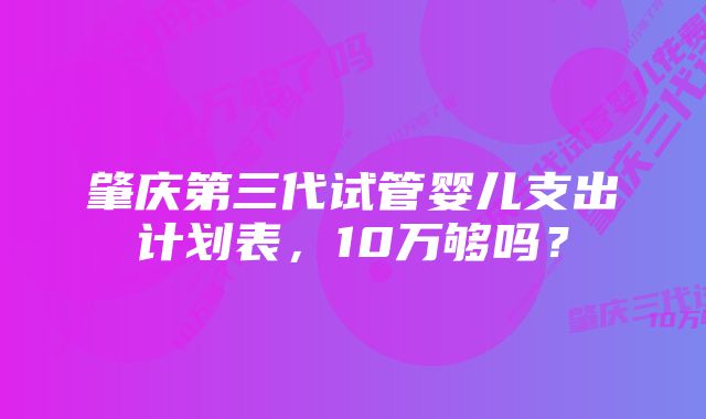 肇庆第三代试管婴儿支出计划表，10万够吗？