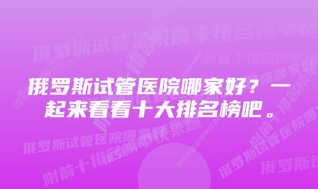 俄罗斯试管医院哪家好？一起来看看十大排名榜吧。