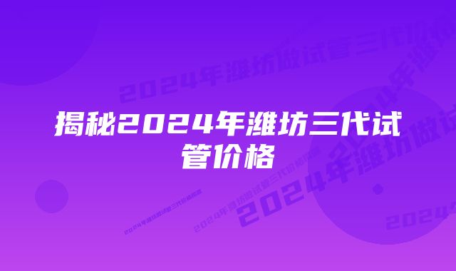 揭秘2024年潍坊三代试管价格