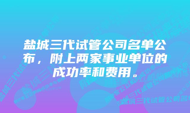 盐城三代试管公司名单公布，附上两家事业单位的成功率和费用。