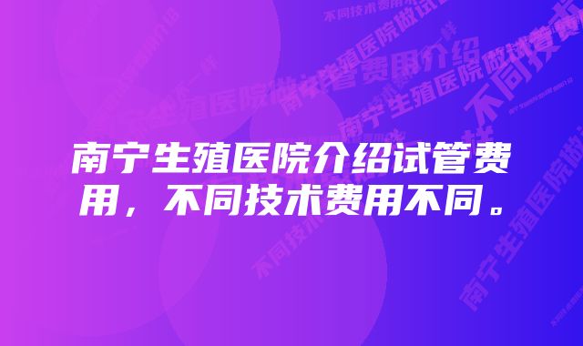 南宁生殖医院介绍试管费用，不同技术费用不同。