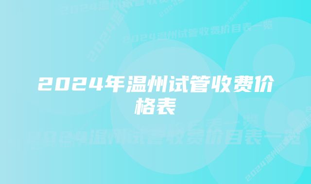 2024年温州试管收费价格表