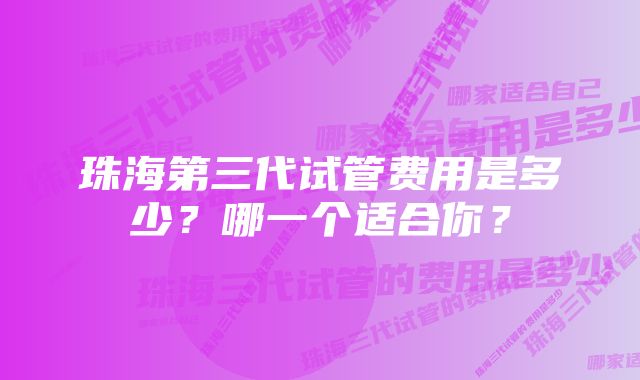 珠海第三代试管费用是多少？哪一个适合你？