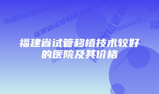 福建省试管移植技术较好的医院及其价格