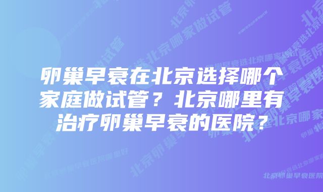 卵巢早衰在北京选择哪个家庭做试管？北京哪里有治疗卵巢早衰的医院？