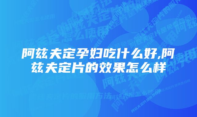 阿兹夫定孕妇吃什么好,阿兹夫定片的效果怎么样