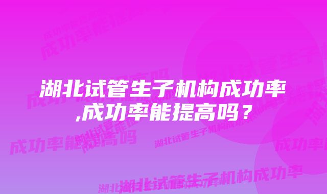 湖北试管生子机构成功率,成功率能提高吗？